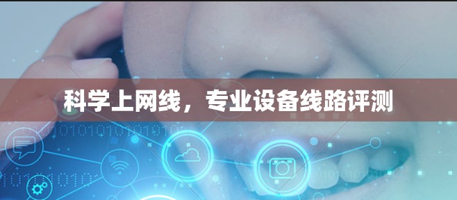 科学上网线,专业设备线路评测 科学上网线,专业设备线路评测