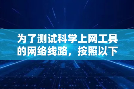 为了测试<strong>科学上网工具</strong>的网络线路,按照以下步骤进行