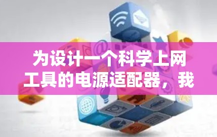 为设计一个<strong>科学上网工具</strong>的电源适配器,我们可以按照以下步骤进行