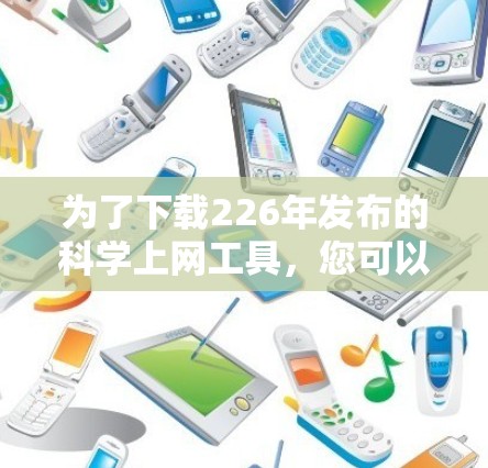 为了下载226年发布的<strong>科学上网工具</strong>,您可以按照以下步骤进行