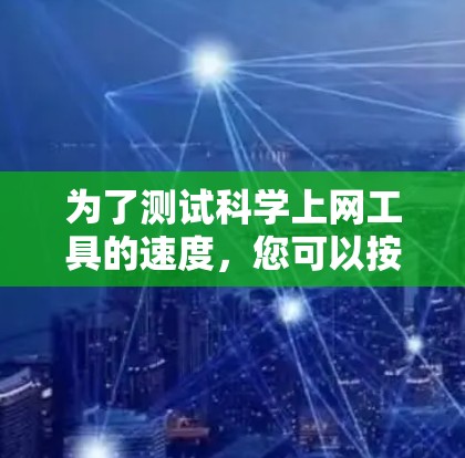 为了测试<strong>科学上网工具</strong>的速度,您可以按照以下步骤进行