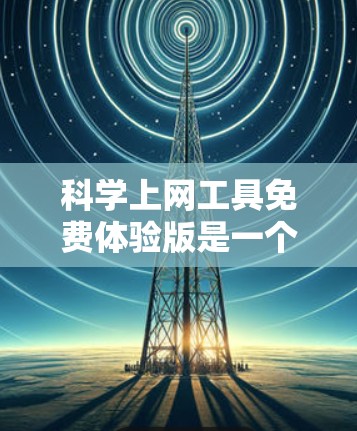 <strong>科学上网工具</strong>免费体验版是一个提供免费功能的网络工具,适合对科学计算、数据分析等需求进行初步测试和体验。以下是详细的了解和建议