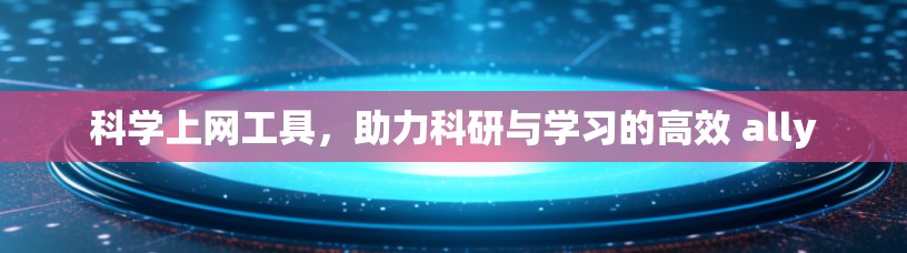 <strong>科学上网工具</strong>,助力科研与学习的高效 ally