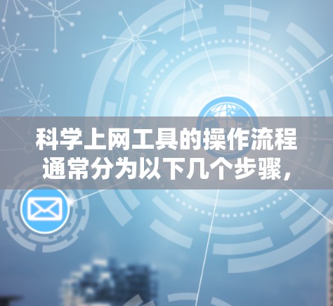 <strong>科学上网工具</strong>的操作流程通常分为以下几个步骤，具体取决于使用的平台和功能
