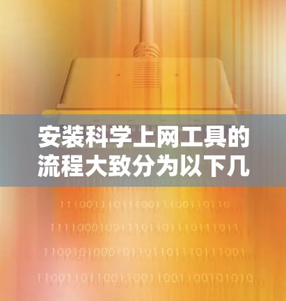 安装<strong>科学上网工具</strong>的流程大致分为以下几个步骤