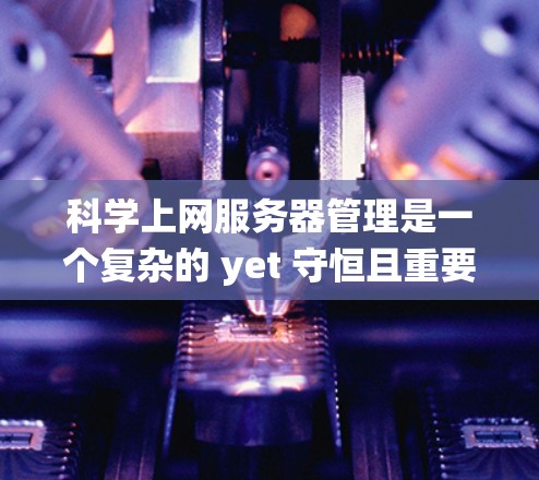 科学上网服务器管理是一个复杂的 yet 守恒且重要的领域，尤其在科学实验、教学和数据处理中。以下是对科学上网服务器管理的系统化总结，涵盖从基本配置到故障恢复的关键点