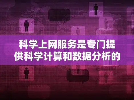 科学上网服务是专门提供科学计算和数据分析的网络服务，旨在帮助用户处理复杂的数学问题、进行实验数据分析和进行高级的数据处理。以下是对科学上网服务的详细分析和总结