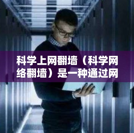 科学上网翻墙(科学网络翻墙)是一种通过网络资源或物理空间设备访问加密的网络服务来获取科学知识、论文、数据或实验资源的方法。以下是一些常见的科学上网翻墙推荐和方法,帮助您更好地获取科学信息 科学上网翻墙(科学网络翻墙)是一种通过网络资源或物理空间设备访问加密的网络服务来获取科学知识、论文、数据或实验资源的方法。以下是一些常见的科学上网翻墙推荐和方法,帮助您更好地获取科学信息