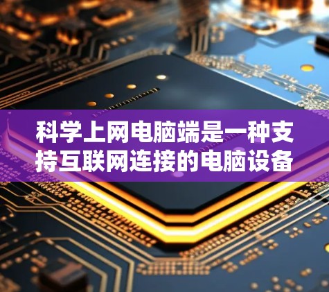 科学上网电脑端是一种支持互联网连接的电脑设备,旨在通过网络处理在线任务,适合普通用户。以下是对其详细介绍