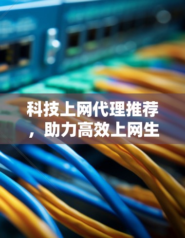 科技上网代理推荐,助力高效上网生活 科技上网代理推荐,助力高效上网生活