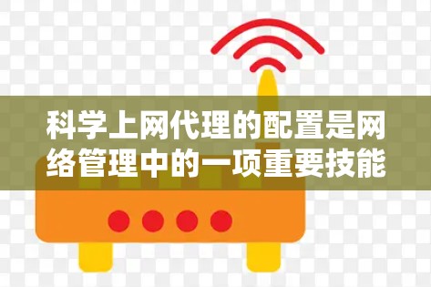 科学上网代理的配置是网络管理中的一项重要技能,以下是详细的配置步骤和注意事项