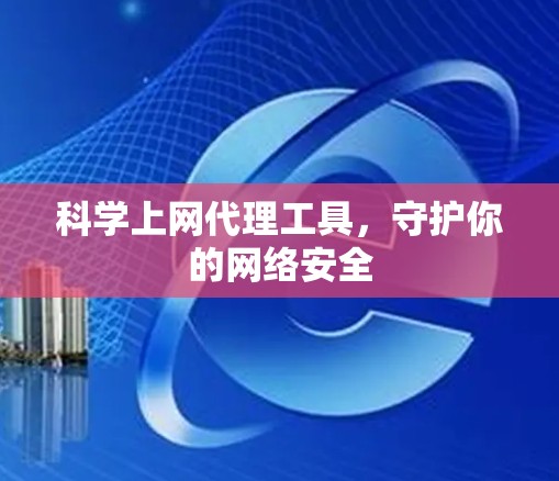 科学上网代理工具,守护你的网络安全 科学上网代理工具,守护你的网络安全