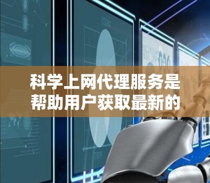 科学上网代理服务是帮助用户获取最新的科学文献和数据的重要工具,尤其在学术研究和数据驱动的领域中至关重要。以下是对科学上网代理服务的详细介绍 科学上网代理服务是帮助用户获取最新的科学文献和数据的重要工具,尤其在学术研究和数据驱动的领域中至关重要。以下是对科学上网代理服务的详细介绍