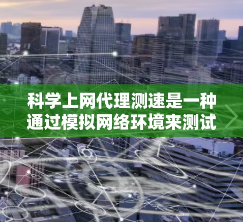 科学上网代理测速是一种通过模拟网络环境来测试网络速度的技术,旨在帮助用户提前评估网络性能。以下是详细的解释和步骤说明