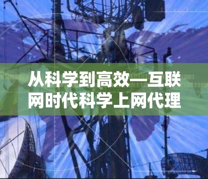 从科学到高效—互联网时代科学上网代理的崛起