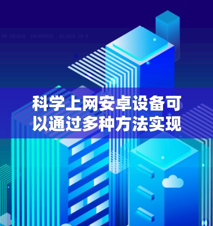 科学上网安卓设备可以通过多种方法实现，包括使用Wi-Fi连接到路由器，通过第三方工具连接到互联网，以及使用Web浏览器访问互联网。以下是一些具体的步骤和方法