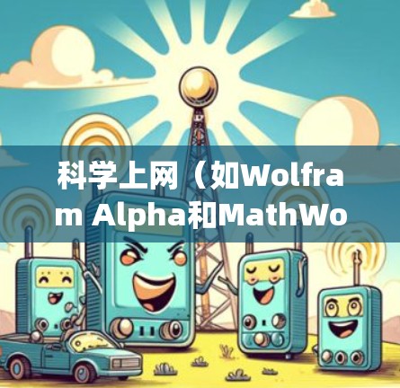 科学上网（如Wolfram Alpha和MathWorks平台）是一种利用网络资源进行科学计算和知识查询的平台，帮助用户获取科学信息和进行科学计算。以下是使用科学上网的基本步骤和建议