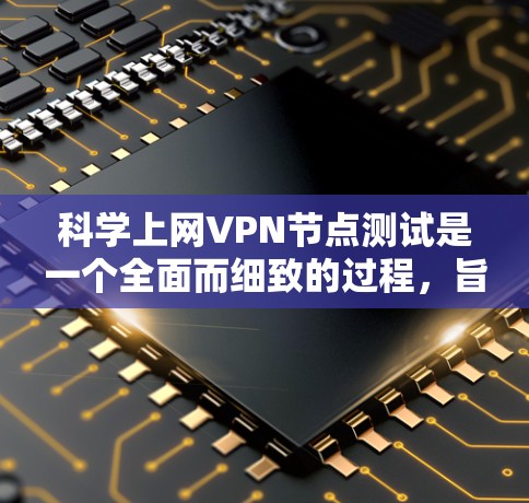 科学上网VPN节点测试是一个全面而细致的过程,旨在模拟和验证网络环境,确保其安全和稳定。以下是对该过程的详细总结
