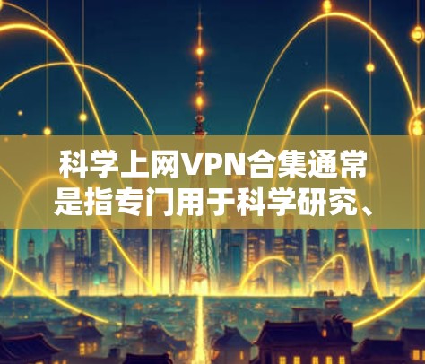 科学上网VPN合集通常是指专门用于科学研究、学术研究或高度安全性的用户使用的VPN服务。这些服务通常提供以下特点