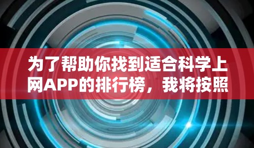 为了帮助你找到适合科学上网APP的排行榜，我将按照你的需求进行分类和整理，提供详细的分析和推荐。以下是逐步指南
