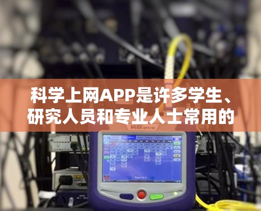 科学上网APP是许多学生、研究人员和专业人士常用的工具，帮助他们在各种科学计算、学习和工程中高效工作。以下是一些推荐的科学上网APP，涵盖不同的领域和功能