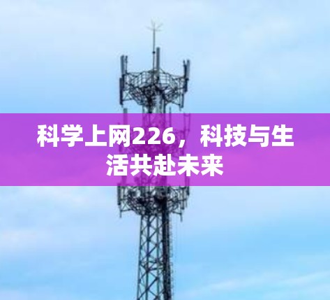 科学上网226,科技与生活共赴未来