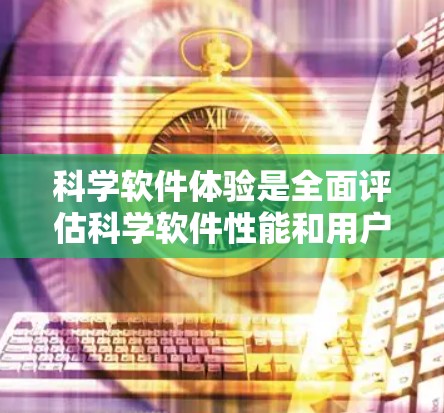科学软件体验是全面评估科学软件性能和用户体验的关键组成部分,涵盖了功能、用户界面、数据处理、可视化、多学科支持、工具链管理等多个方面。以下是对科学软件体验的详细分析