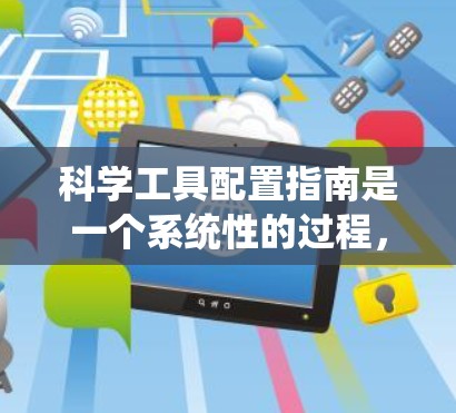 科学工具配置指南是一个系统性的过程,旨在优化实验操作并确保科学准确性。以下是一个结构化的指南,帮助您有效配置和管理各种科学工具