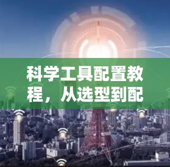 科学工具配置教程,从选型到配置的全 Process