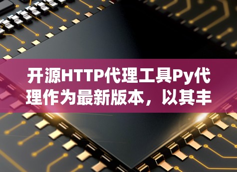 开源HTTP代理工具Py代理作为最新版本,以其丰富的功能和灵活的使用方式成为用户首选。以下是对Py代理的详细总结