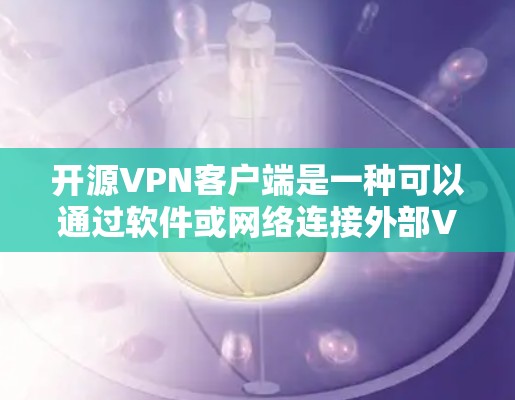 开源VPN客户端是一种可以通过软件或网络连接外部VPN服务的网络设备,允许用户访问远程服务,如VPN、端对端加密等。以下是一个详细的指南,帮助你选择和使用开源VPN客户端