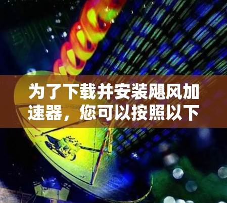 为了下载并安装飓风加速器,您可以按照以下步骤进行