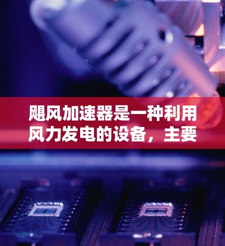 飓风加速器是一种利用风力发电的设备,主要生产地分布在多个欧洲、美国和亚洲国家和地区。以下是这些主要生产地及其特点