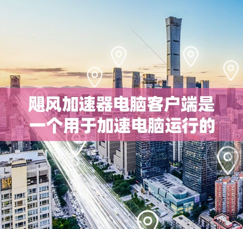 飓风加速器电脑客户端是一个用于加速电脑运行的软件工具,旨在提升系统性能。以下是关于其详细信息的总结