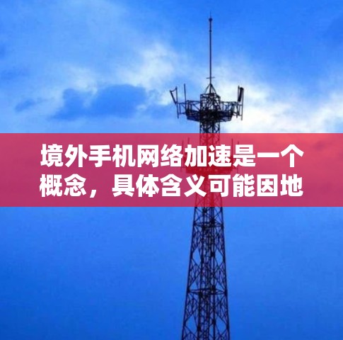 境外手机网络加速是一个概念,具体含义可能因地区和设备而异。以下是对该概念的详细分析和解答