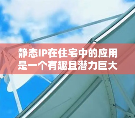 静态IP在住宅中的应用是一个有趣且潜力巨大的技术领域。以下是详细的分析和建议