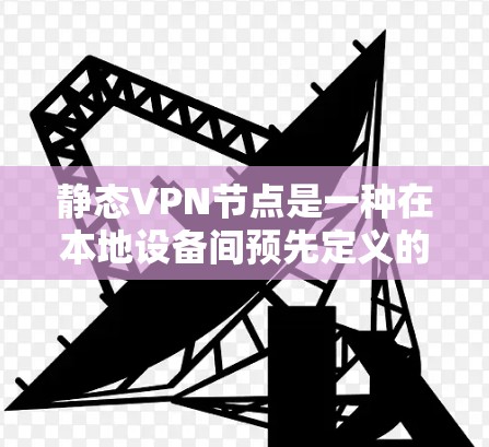 静态VPN节点是一种在本地设备间预先定义的VPN连接配置,用于连接本地设备,而动态VPN节点则是网络中可以自动调整和管理的VPN节点。以下是它们的区别和具体含义