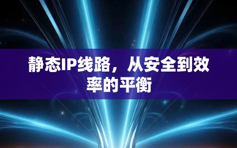 静态IP线路,从安全到效率的平衡