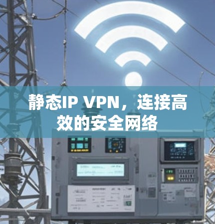 静态IP VPN,连接高效的安全网络
