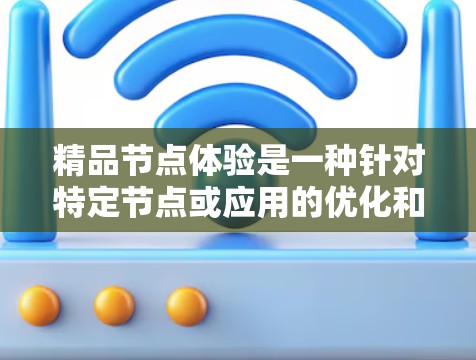 精品节点体验是一种针对特定节点或应用的优化和体验设计,旨在通过用户反馈和改进提升用户体验。它通常涉及以下几个方面
