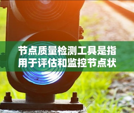 节点质量检测工具是指用于评估和监控节点状态、功能和性能的工具，广泛应用于计算机网络、软件开发和金融等领域。这些工具通常包括