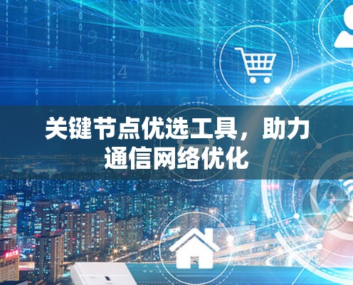 关键节点优选工具,助力通信网络优化