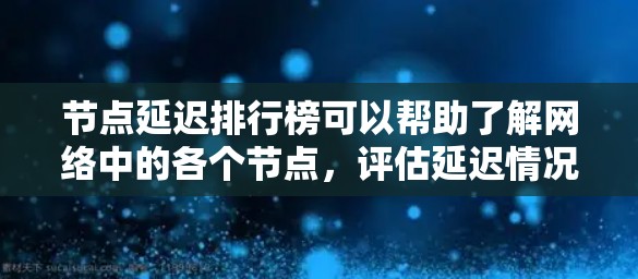 节点延迟排行榜可以帮助了解网络中的各个节点，评估延迟情况，但需要综合考虑节点的稳定性、数据同步、故障等多方面因素，并选择合适的排行榜方法和时间窗口。以下是详细的总结