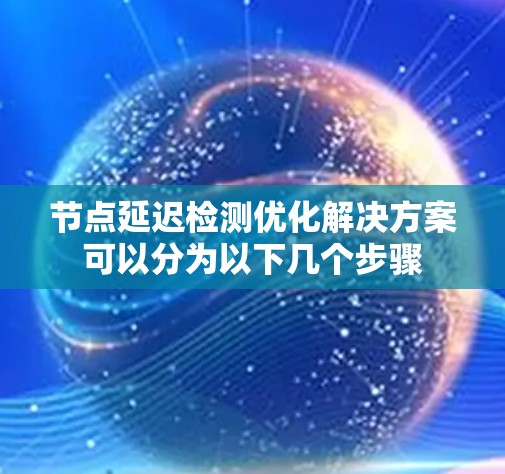 节点延迟检测优化解决方案可以分为以下几个步骤