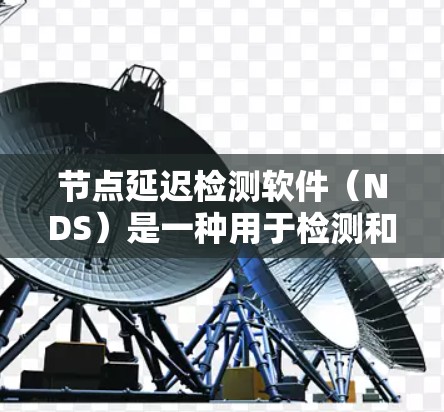 节点延迟检测软件(NDS)是一种用于检测和排除网络节点延迟的工具,主要应用于实时应用中,如视频会议、实时聊天和工业控制等。以下是关于NDS的详细总结