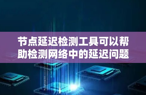 节点延迟检测工具可以帮助检测网络中的延迟问题，以下是详细的步骤指南