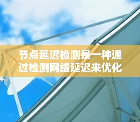 节点延迟检测是一种通过检测网络延迟来优化数据传输策略的方法，主要涉及以下几个方面