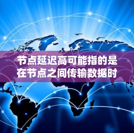 节点延迟高可能指的是在节点之间传输数据时,存在较大的延迟,影响系统的稳定性和响应速度。这种延迟可能出现在多种场景中,例如分布式系统、实时视频传输、大数据处理等。以下是一些可能的原因和解决方案