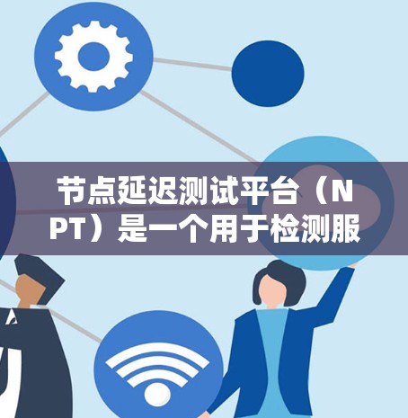 节点延迟测试平台(NPT)是一个用于检测服务器延迟的工具,通过分析延迟数据,帮助用户优化网络性能。以下是详细的步骤指南