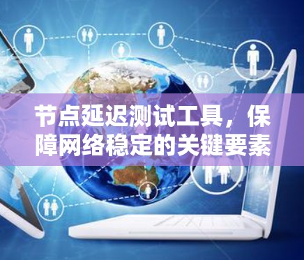 节点延迟测试工具，保障网络稳定的关键要素